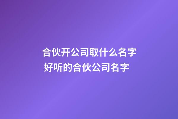 合伙开公司取什么名字 好听的合伙公司名字-第1张-公司起名-玄机派